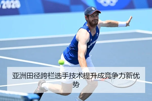 亚洲田径跨栏选手技术提升成竞争力新优势